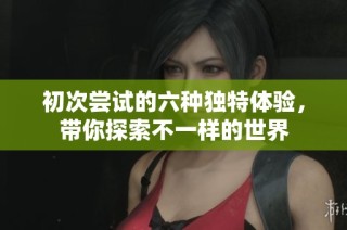 初次尝试的六种独特体验，带你探索不一样的世界