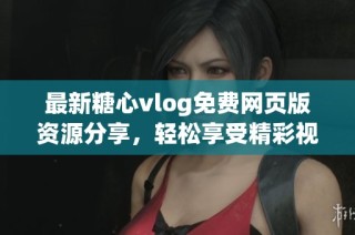 最新糖心vlog免费网页版资源分享，轻松享受精彩视频内容
