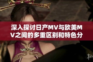 深入探讨日产MV与欧美MV之间的多重区别和特色分析
