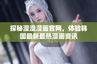 探秘漫漫漫画官网，体验韩国最新最热漫画资讯