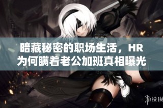 暗藏秘密的职场生活，HR为何瞒着老公加班真相曝光
