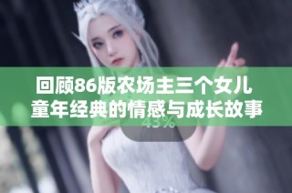 回顾86版农场主三个女儿 童年经典的情感与成长故事