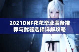 2021DNF花花毕业装备推荐与武器选择详解攻略