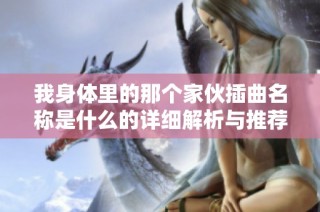 我身体里的那个家伙插曲名称是什么的详细解析与推荐