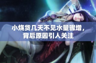 小烧货几天不见水量骤增，背后原因引人关注