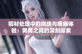 铜材处理中的挑战与疼痛体验：男男之间的深刻探索