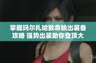 掌握玛尔扎哈致命输出装备攻略 强势出装助你登顶大战斗！