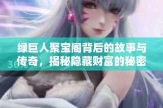 绿巨人聚宝阁背后的故事与传奇，揭秘隐藏财富的秘密