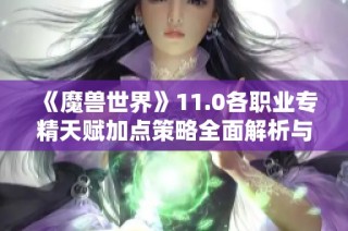 《魔兽世界》11.0各职业专精天赋加点策略全面解析与推荐