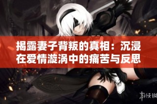 揭露妻子背叛的真相：沉浸在爱情漩涡中的痛苦与反思