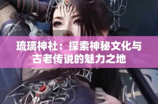 琉璃神社：探索神秘文化与古老传说的魅力之地
