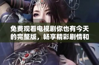 免费观看电视剧你也有今天的完整版，畅享精彩剧情和感人瞬间