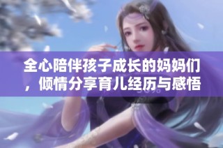 全心陪伴孩子成长的妈妈们，倾情分享育儿经历与感悟