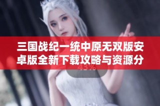 三国战纪一统中原无双版安卓版全新下载攻略与资源分享