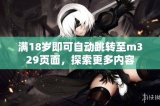 满18岁即可自动跳转至m329页面，探索更多内容