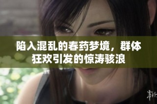陷入混乱的春药梦境，群体狂欢引发的惊涛骇浪