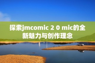 探索jmcomic 2 0 mic的全新魅力与创作理念