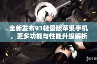 全新发布91轻量版苹果手机，更多功能与性能升级解析