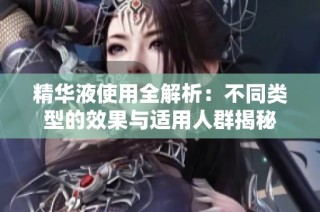 精华液使用全解析：不同类型的效果与适用人群揭秘
