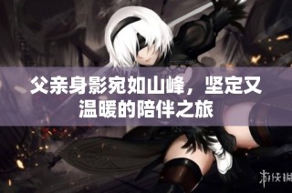 父亲身影宛如山峰，坚定又温暖的陪伴之旅