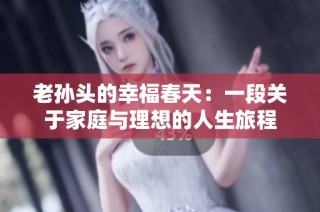 老孙头的幸福春天：一段关于家庭与理想的人生旅程