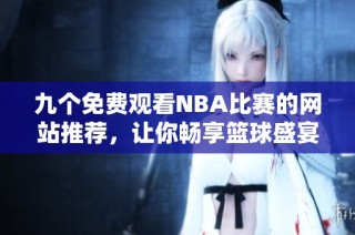 九个免费观看NBA比赛的网站推荐，让你畅享篮球盛宴