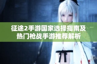 征途2手游国家选择指南及热门枪战手游推荐解析