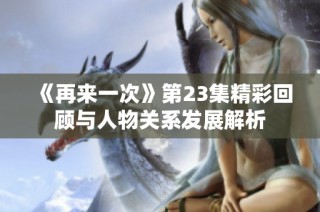 《再来一次》第23集精彩回顾与人物关系发展解析
