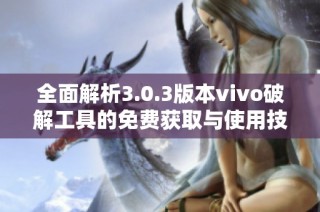 全面解析3.0.3版本vivo破解工具的免费获取与使用技巧