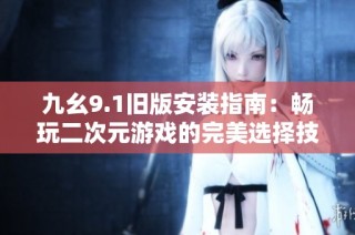 九幺9.1旧版安装指南：畅玩二次元游戏的完美选择技巧