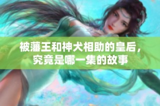 被藩王和神犬相助的皇后，究竟是哪一集的故事