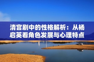 清宫剧中的性格解析：从杨启英看角色发展与心理特点