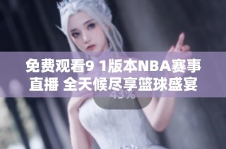 免费观看9 1版本NBA赛事直播 全天候尽享篮球盛宴