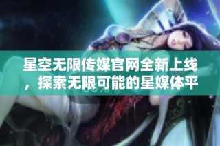 星空无限传媒官网全新上线，探索无限可能的星媒体平台