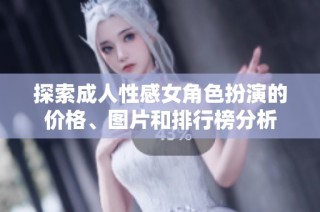 探索成人性感女角色扮演的价格、图片和排行榜分析