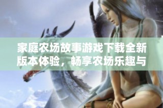 家庭农场故事游戏下载全新版本体验，畅享农场乐趣与策略挑战