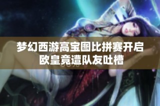梦幻西游高宝图比拼赛开启 欧皇竟遭队友吐槽