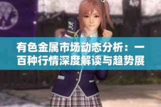 有色金属市场动态分析：一百种行情深度解读与趋势展望