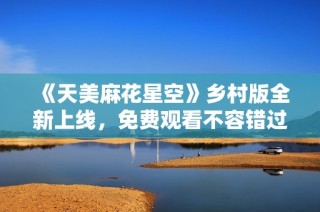 《天美麻花星空》乡村版全新上线，免费观看不容错过