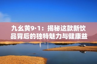 九幺黄9·1：揭秘这款新饮品背后的独特魅力与健康益处