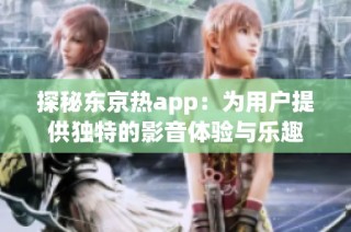 探秘东京热app：为用户提供独特的影音体验与乐趣