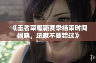 《王者荣耀新赛季结束时间揭晓，玩家不要错过》