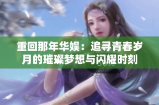 重回那年华娱：追寻青春岁月的璀璨梦想与闪耀时刻