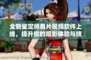 全新鉴定师看片视频软件上线，提升你的观影体验与技巧