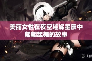 美丽女性在夜空璀璨星辰中翩翩起舞的故事