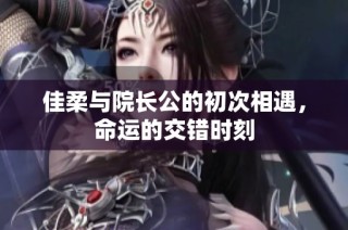 佳柔与院长公的初次相遇，命运的交错时刻