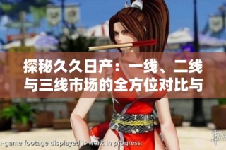 探秘久久日产：一线、二线与三线市场的全方位对比与分析
