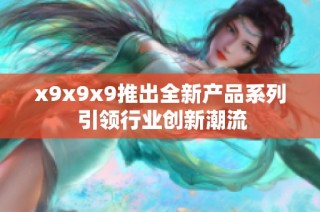 x9x9x9推出全新产品系列 引领行业创新潮流