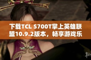 下载TCL S700T掌上英雄联盟10.9.2版本，畅享游戏乐趣