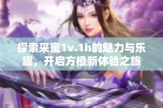 探索采蜜1v.1h的魅力与乐趣，开启方橙新体验之旅